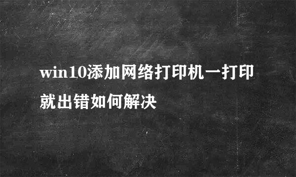 win10添加网络打印机一打印就出错如何解决