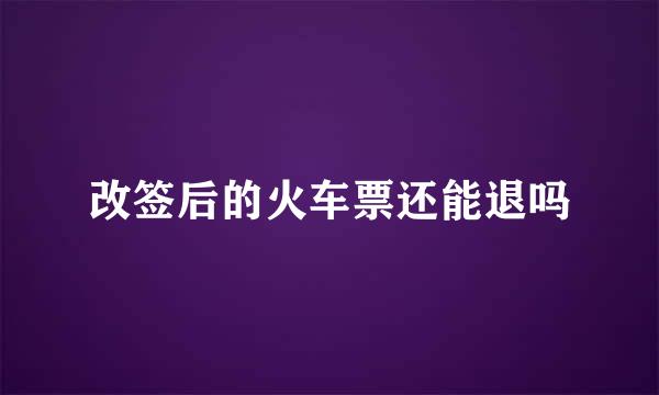 改签后的火车票还能退吗