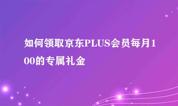 如何领取京东PLUS会员每月100的专属礼金