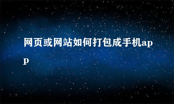 网页或网站如何打包成手机app