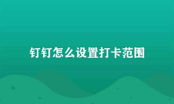 钉钉怎么设置打卡范围