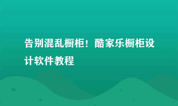 告别混乱橱柜！酷家乐橱柜设计软件教程