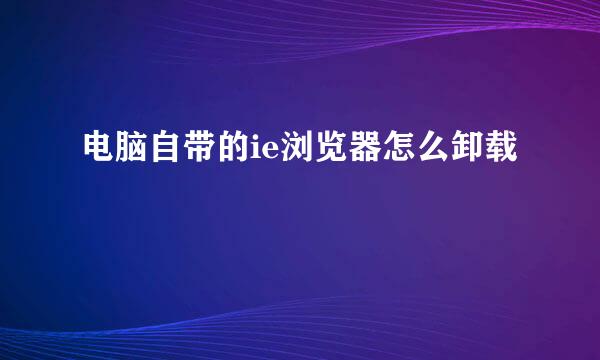 电脑自带的ie浏览器怎么卸载