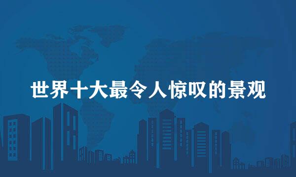 世界十大最令人惊叹的景观