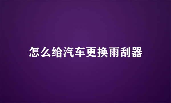 怎么给汽车更换雨刮器