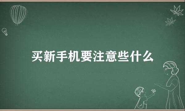 买新手机要注意些什么