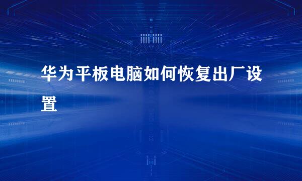 华为平板电脑如何恢复出厂设置