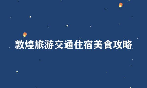 敦煌旅游交通住宿美食攻略