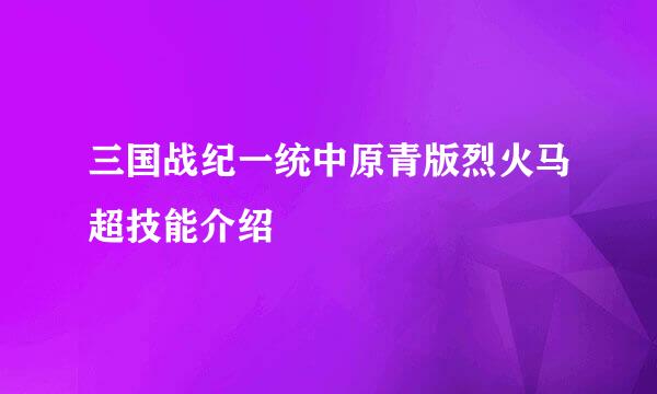 三国战纪一统中原青版烈火马超技能介绍