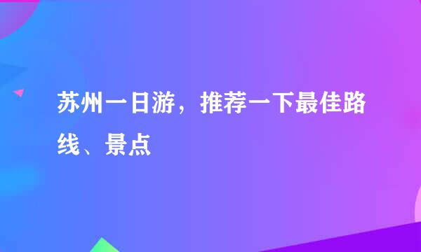 苏州一日游，推荐一下最佳路线、景点