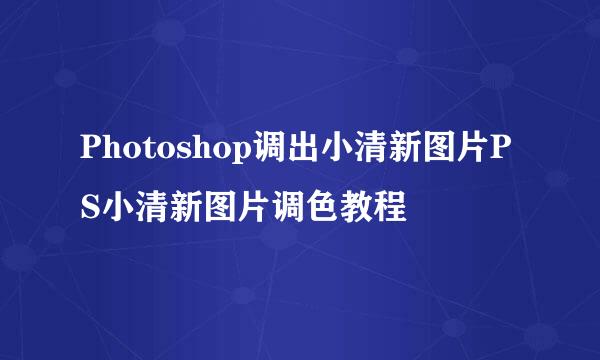 Photoshop调出小清新图片PS小清新图片调色教程
