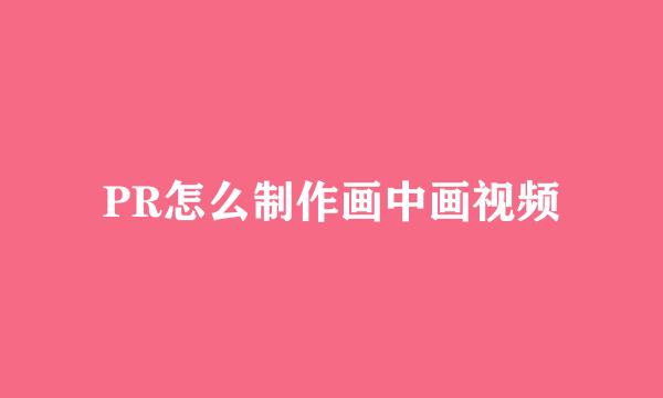 PR怎么制作画中画视频
