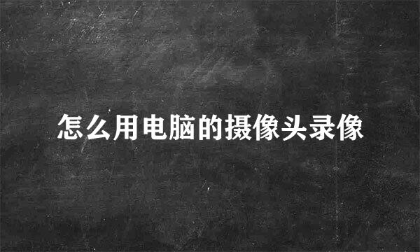 怎么用电脑的摄像头录像