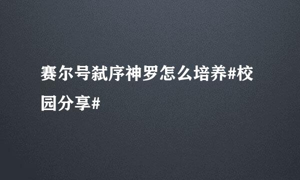 赛尔号弑序神罗怎么培养#校园分享#
