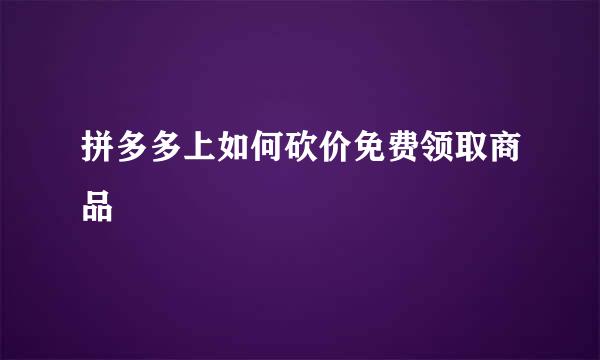 拼多多上如何砍价免费领取商品