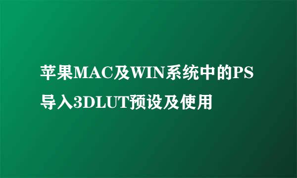 苹果MAC及WIN系统中的PS导入3DLUT预设及使用
