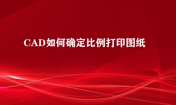 CAD如何确定比例打印图纸