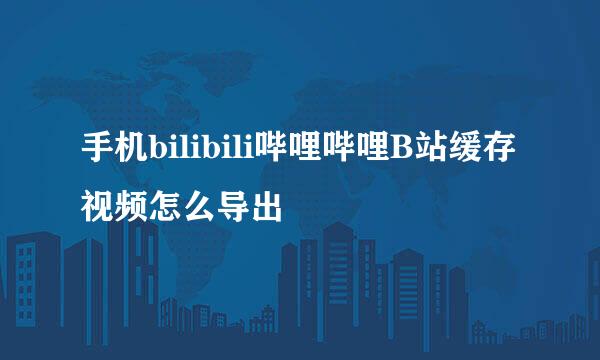 手机bilibili哔哩哔哩B站缓存视频怎么导出