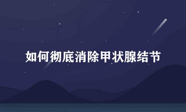 如何彻底消除甲状腺结节