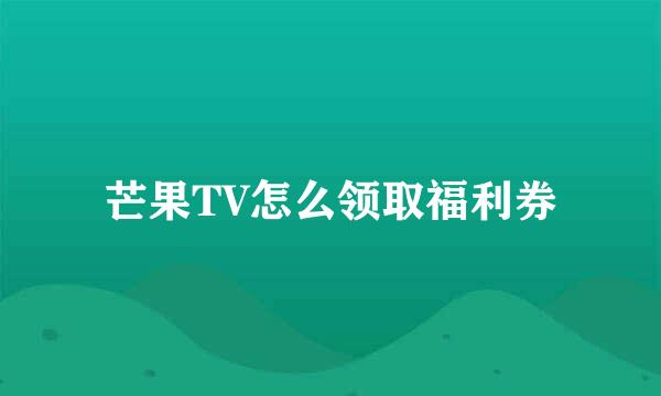 芒果TV怎么领取福利券