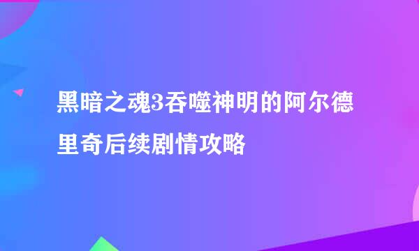 黑暗之魂3吞噬神明的阿尔德里奇后续剧情攻略