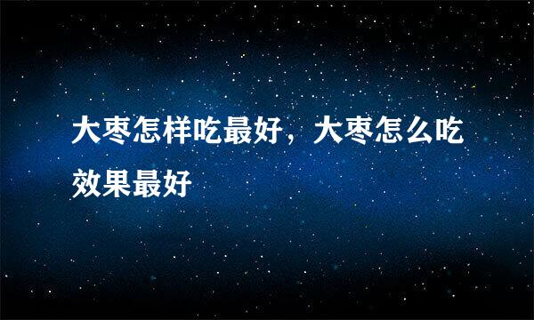大枣怎样吃最好，大枣怎么吃效果最好