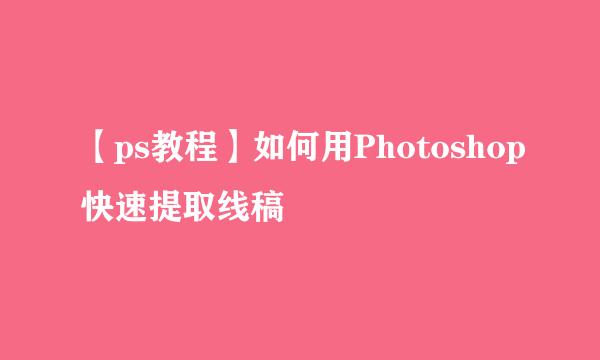 【ps教程】如何用Photoshop快速提取线稿