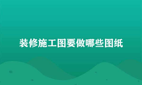 装修施工图要做哪些图纸