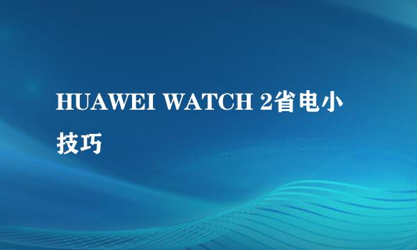 HUAWEI WATCH 2省电小技巧