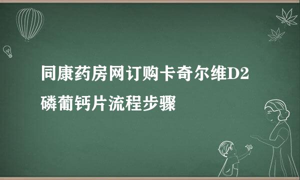 同康药房网订购卡奇尔维D2磷葡钙片流程步骤