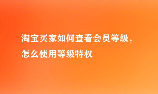 淘宝买家如何查看会员等级，怎么使用等级特权