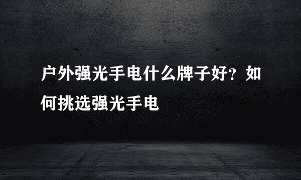 户外强光手电什么牌子好？如何挑选强光手电