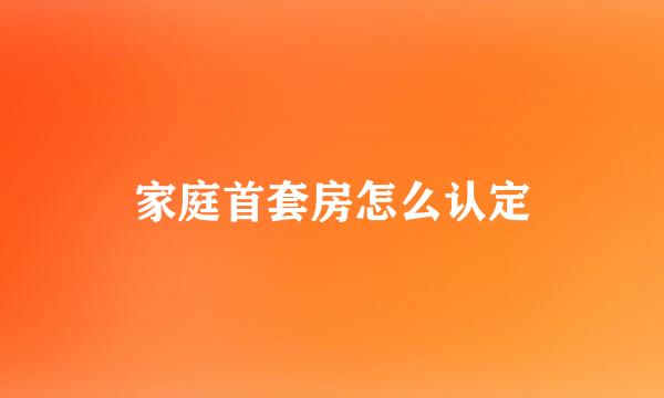 家庭首套房怎么认定