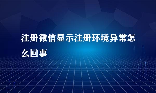 注册微信显示注册环境异常怎么回事
