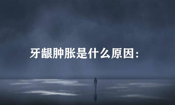 牙龈肿胀是什么原因：