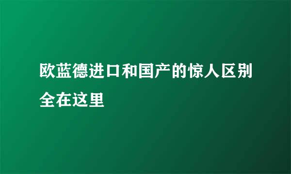 欧蓝德进口和国产的惊人区别全在这里