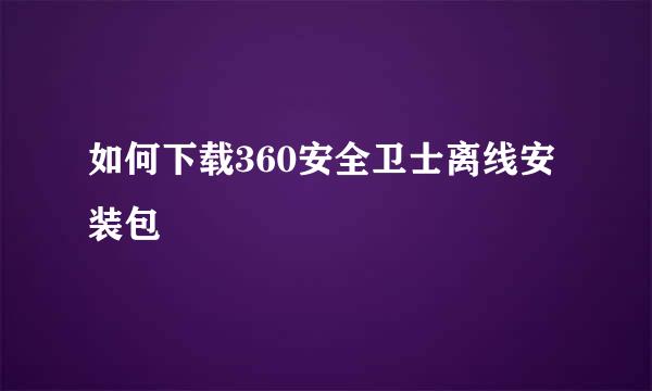 如何下载360安全卫士离线安装包