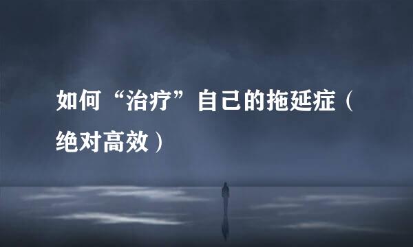 如何“治疗”自己的拖延症（绝对高效）
