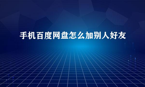手机百度网盘怎么加别人好友