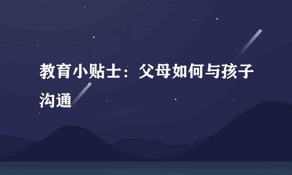 教育小贴士：父母如何与孩子沟通
