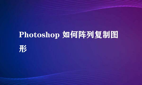 Photoshop 如何阵列复制图形