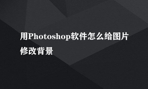 用Photoshop软件怎么给图片修改背景