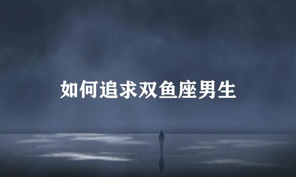 如何追求双鱼座男生