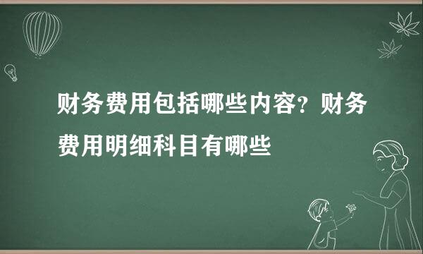 财务费用包括哪些内容？财务费用明细科目有哪些
