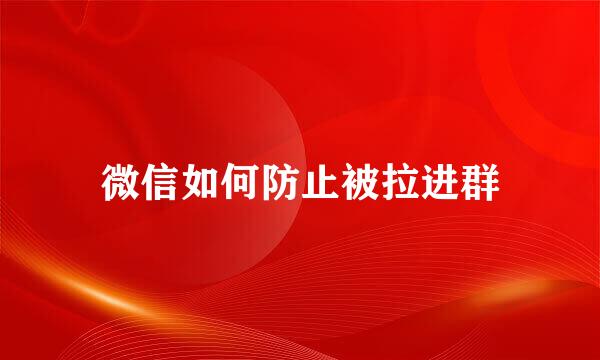 微信如何防止被拉进群