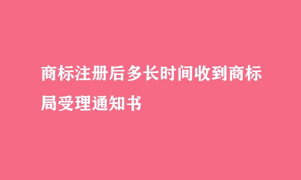 商标注册后多长时间收到商标局受理通知书