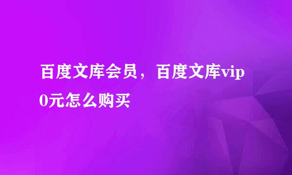 百度文库会员，百度文库vip 0元怎么购买