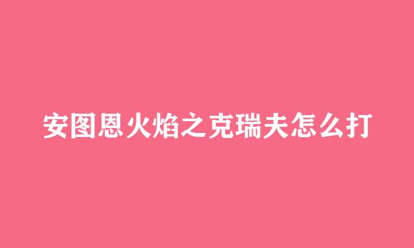安图恩火焰之克瑞夫怎么打