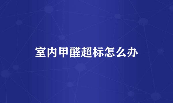 室内甲醛超标怎么办