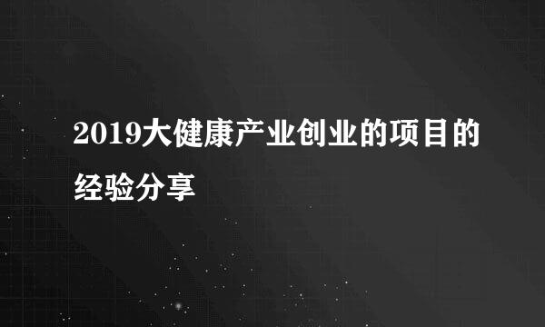 2019大健康产业创业的项目的经验分享